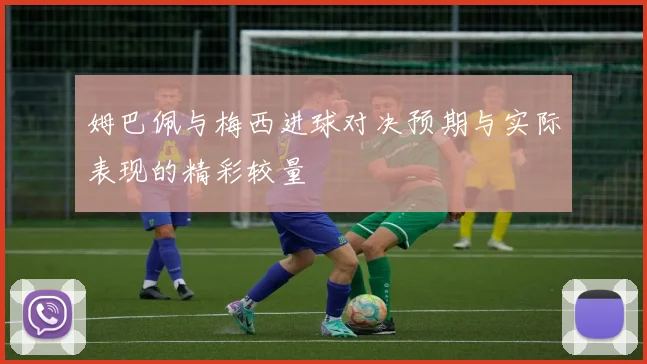 姆巴佩与梅西进球对决预期与实际表现的精彩较量