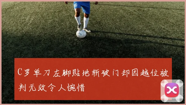 C罗单刀左脚贴地斩破门却因越位被判无效令人惋惜