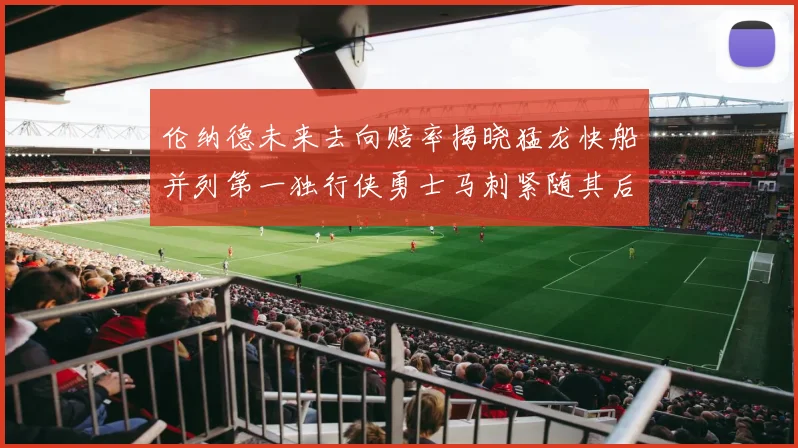 伦纳德未来去向赔率揭晓猛龙快船并列第一独行侠勇士马刺紧随其后