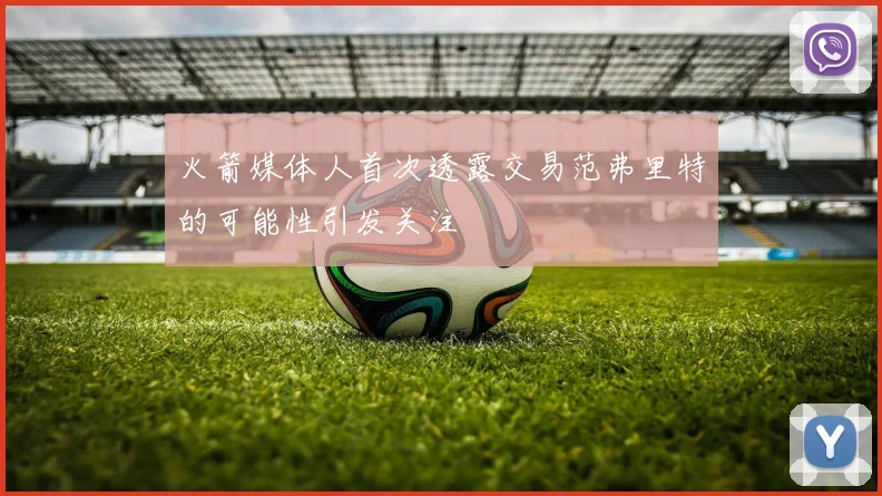 火箭媒体人首次透露交易范弗里特的可能性引发关注