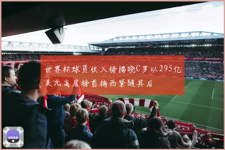 世界杯球员收入榜揭晓C罗以295亿美元高居榜首梅西紧随其后