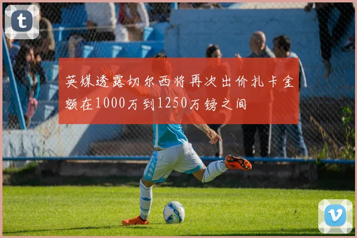英媒透露切尔西将再次出价扎卡金额在1000万到1250万镑之间