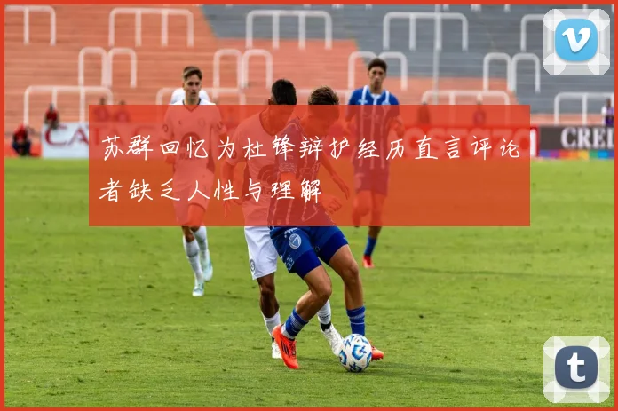 苏群回忆为杜锋辩护经历直言评论者缺乏人性与理解
