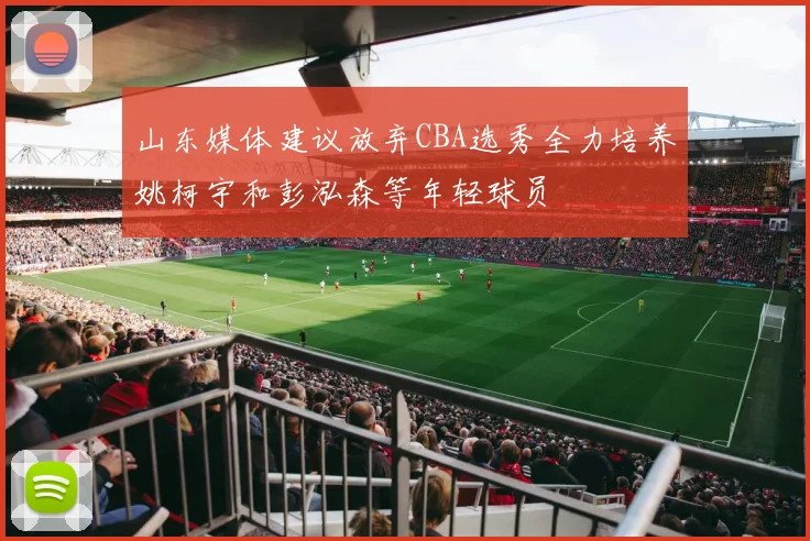 山东媒体建议放弃CBA选秀全力培养姚柯宇和彭泓森等年轻球员