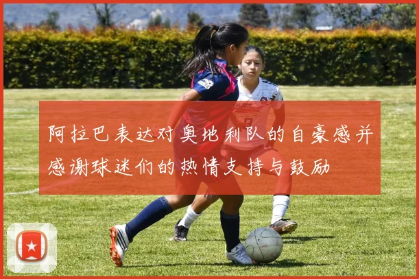 阿拉巴表达对奥地利队的自豪感并感谢球迷们的热情支持与鼓励