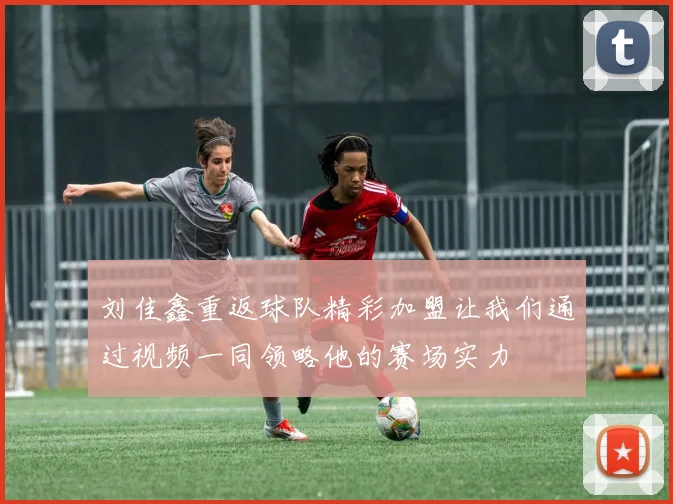 刘佳鑫重返球队精彩加盟让我们通过视频一同领略他的赛场实力