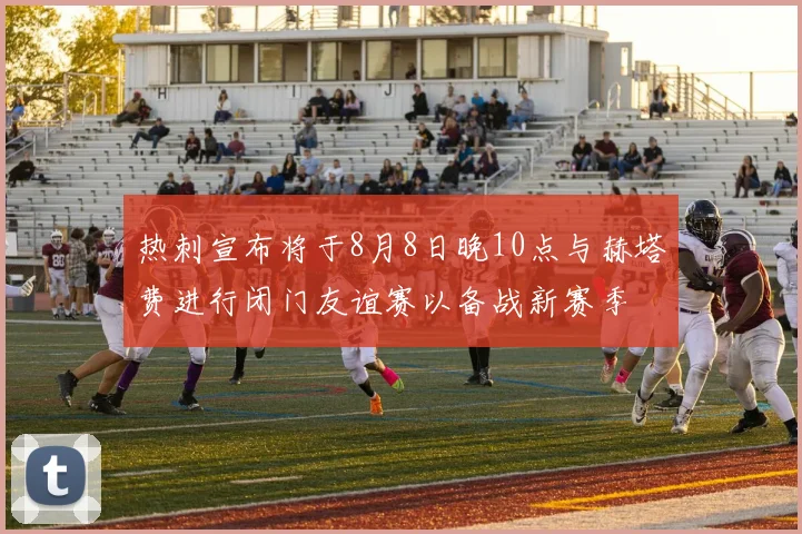 热刺宣布将于8月8日晚10点与赫塔费进行闭门友谊赛以备战新赛季
