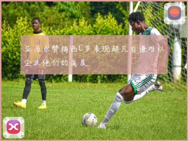 亚马尔赞梅西C罗表现超凡自谦难以企及他们的高度