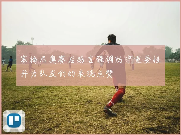 塞梅尼奥赛后感言强调防守重要性并为队友们的表现点赞