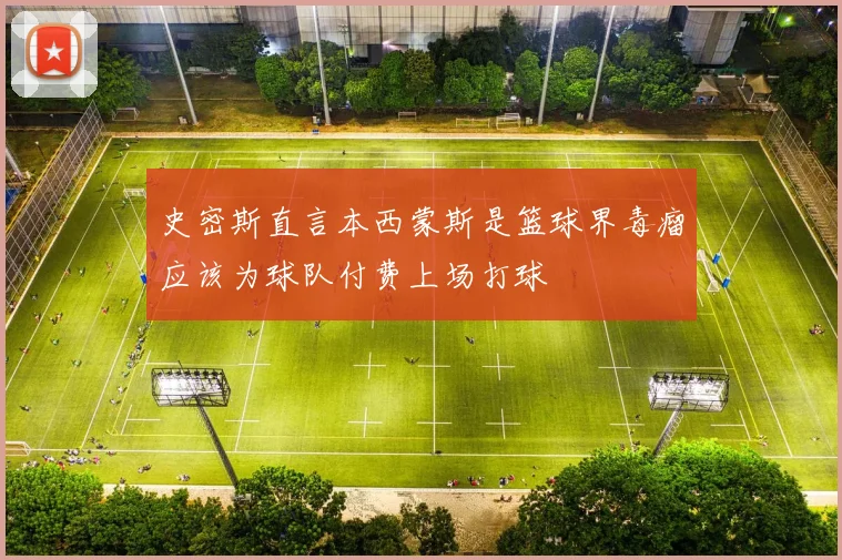 史密斯直言本西蒙斯是篮球界毒瘤应该为球队付费上场打球