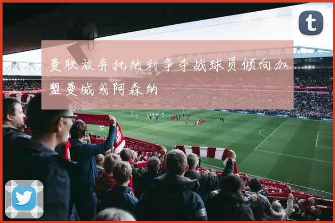 曼联放弃托纳利争夺战球员倾向加盟曼城或阿森纳