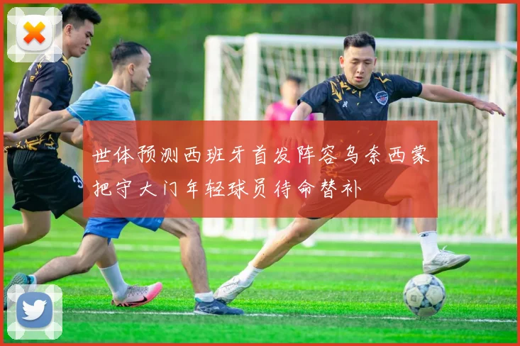世体预测西班牙首发阵容乌奈西蒙把守大门年轻球员待命替补