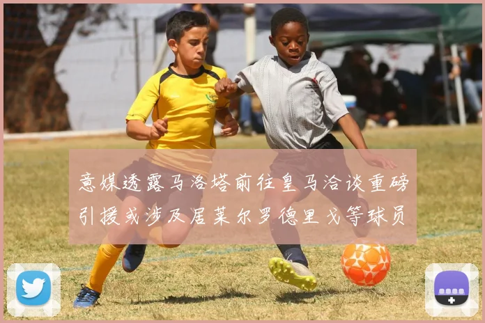 意媒透露马洛塔前往皇马洽谈重磅引援或涉及居莱尔罗德里戈等球员