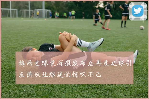 梅西金球奖海报发布后再度进球引发热议让球迷们惊叹不已