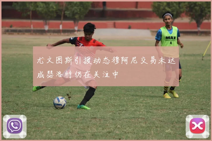尤文图斯引援动态穆阿尼交易未达成瑟洛特仍在关注中